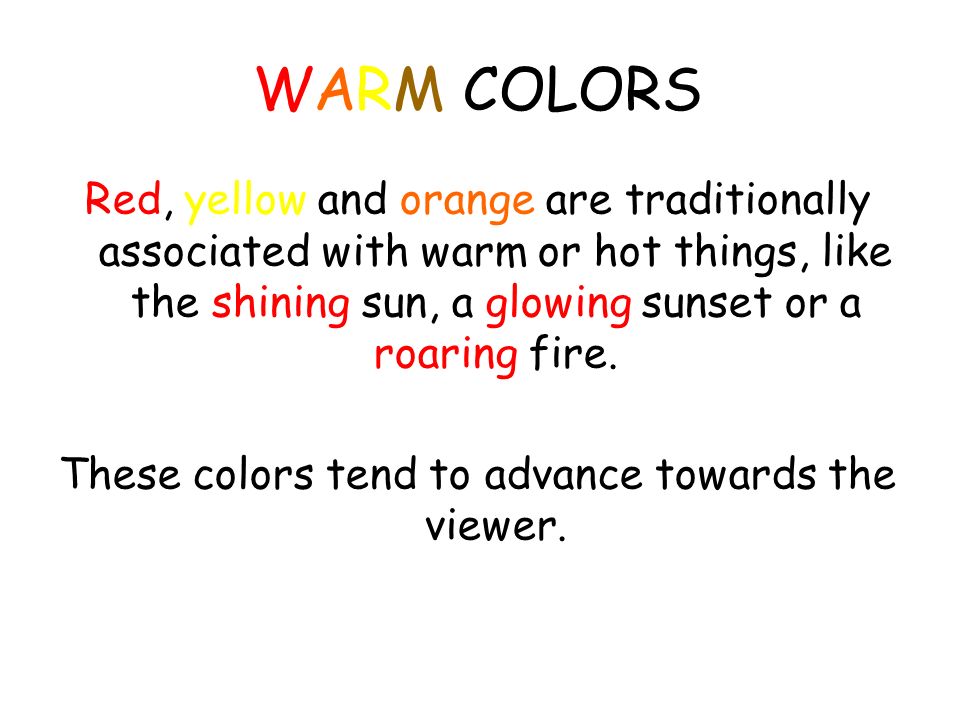 WARM COLORS Red, yellow and orange are traditionally associated with warm or hot things, like the shining sun, a glowing sunset or a roaring fire.